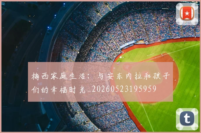 梅西家庭生活：与安东内拉和孩子们的幸福时光_20260523195959