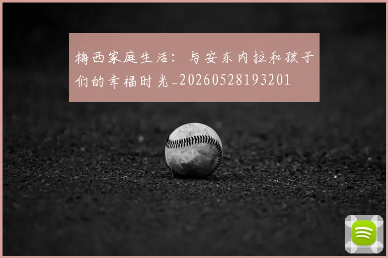 梅西家庭生活:与安东内拉和孩子们的幸福时光_20260528193201