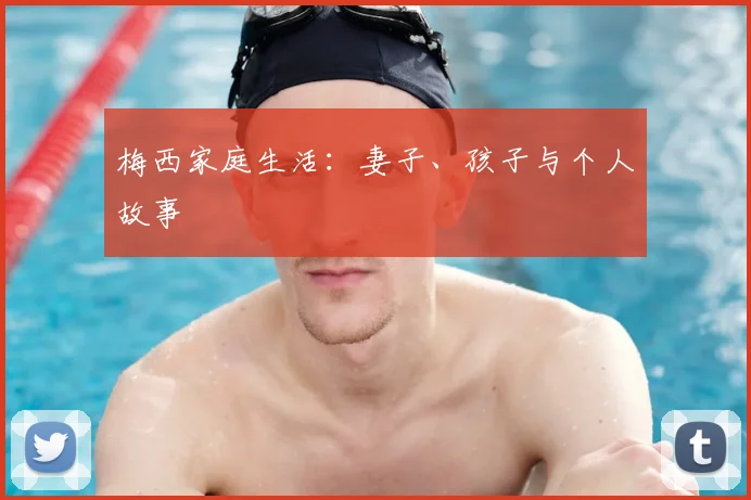 梅西家庭生活：妻子、孩子与个人故事