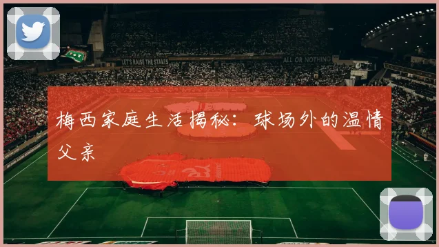 梅西家庭生活揭秘：球场外的温情父亲