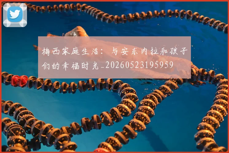 梅西家庭生活:与安东内拉和孩子们的幸福时光_20260523195959