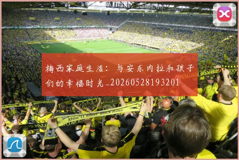 梅西家庭生活：与安东内拉和孩子们的幸福时光_20260528193201