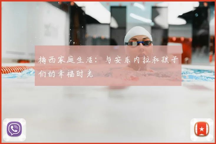 梅西家庭生活：与安东内拉和孩子们的幸福时光